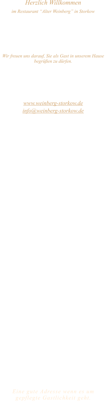 Herzlich Willkommen im Restaurant “Alter Weinberg” in Storkow Unweit vom Storkower See, direkt an einer der größten Binnendünen Deutschlands, erwartet Sie das Restaurant Alter Weinberg. Genießen Sie das vielfältige kulinarische Angebot aus der Brandenburger Küche. Ob im Wein- oder Kaminzimmer, im sonnigen Winter- oder Biergarten, Sie werden sich bei uns wohl fühlen.   Wir freuen uns darauf, Sie als Gast in unserem Hause begrüßen zu dürfen.  Restaurant „Alter Weinberg“ Inhaber Andreas Neidhardt Reichenwalder Straße 64 15859 Storkow www.weinberg-storkow.de info@weinberg-storkow.de Telefon 033678 62706 Mobil 01622352403  Wir haben vom 18.01.26 ab 18 Uhr bis  26.01.26 geschlossen.  Öffnungszeiten Mittwoch - Freitag 12.00 - 14.30 und 17.00 - 21.00 Uhr Samstag und Sonntag 12.00 - 21.00 Uhr  Unsere Küche bietet Ihnen von 12.00 - 14.00 und 17.00 - 20.00 Uhr feines und frisches aus der Mark Brandenburg.  Wir sind ein kleines Familienunternehmen  mit  insgesamt 3 Mitarbeitern.  Wir möchten sie höflich bitten, den Tisch vorher zu reservieren. Bitte beachten Sie das für Gruppen über 12 Personen à la carte nicht möglich ist. Für Feierlichkeiten variable Öffnungszeiten nach vorheriger Absprache. Unsere Gerichte sind hausgemacht, werden frisch zubereitet und stammen größtenteils aus regionalen Zutaten.  Alle Preise in Euro inkl. MwSt.        Eine gute Adresse wenn es um gepflegte Gastlichkeit geht.  Wir freuen uns auf Ihren Besuch