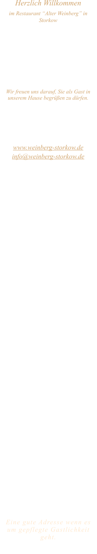 Herzlich Willkommen im Restaurant “Alter Weinberg” in Storkow Unweit vom Storkower See, direkt an einer der größten Binnendünen Deutschlands, erwartet Sie das Restaurant Alter Weinberg. Genießen Sie das vielfältige kulinarische Angebot aus der Brandenburger Küche. Ob im Wein- oder Kaminzimmer, im sonnigen Winter- oder Biergarten, Sie werden sich bei uns wohl fühlen.   Wir freuen uns darauf, Sie als Gast in unserem Hause begrüßen zu dürfen.  Restaurant „Alter Weinberg“ Inhaber Andreas Neidhardt Reichenwalder Straße 64 15859 Storkow www.weinberg-storkow.de info@weinberg-storkow.de Telefon 033678 62706 Mobil 01622352403  Wir haben vom 18.01.26 ab 18 Uhr bis  26.01.26 geschlossen.  Öffnungszeiten Mittwoch - Freitag 12.00 - 14.30 und 17.00 - 21.00 Uhr Samstag und Sonntag 12.00 - 21.00 Uhr  Unsere Küche bietet Ihnen von 12.00 - 14.00 und 17.00 - 20.00 Uhr feines und frisches aus der Mark Brandenburg.  Wir sind ein kleines Familienunternehmen  mit  insgesamt 3 Mitarbeitern.  Wir möchten sie höflich bitten, den Tisch vorher zu reservieren. Bitte beachten Sie das für Gruppen über 12 Personen à la carte nicht möglich ist. Für Feierlichkeiten variable Öffnungszeiten nach vorheriger Absprache. Unsere Gerichte sind hausgemacht, werden frisch zubereitet und stammen größtenteils aus regionalen Zutaten.  Alle Preise in Euro inkl. MwSt.        Eine gute Adresse wenn es um gepflegte Gastlichkeit geht.  Wir freuen uns auf Ihren Besuch