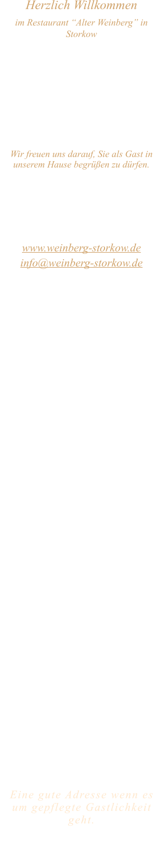 Herzlich Willkommen im Restaurant “Alter Weinberg” in Storkow Unweit vom Storkower See, direkt an einer der größten Binnendünen Deutschlands, erwartet Sie das Restaurant Alter Weinberg. Genießen Sie das vielfältige kulinarische Angebot aus der Brandenburger Küche. Ob im Wein- oder Kaminzimmer, im sonnigen Winter- oder Biergarten, Sie werden sich bei uns wohl fühlen.   Wir freuen uns darauf, Sie als Gast in unserem Hause begrüßen zu dürfen.  Restaurant „Alter Weinberg“ Inhaber Andreas Neidhardt Reichenwalder Straße 64 15859 Storkow www.weinberg-storkow.de info@weinberg-storkow.de Telefon 033678 62706 Mobil 01622352403  Öffnungszeiten Mittwoch - Freitag 12.00 - 14.30 und 17.00 - 21.00 Uhr Samstag und Sonntag 12.00 - 21.00 Uhr  Unsere Küche bietet Ihnen von 12.00 - 14.00 und 17.00 - 20.00 Uhr feines und frisches aus der Mark Brandenburg.  Wir sind ein kleines Familienunternehmen  mit  insgesamt 3 Mitarbeitern.  Wir möchten sie höflich bitten, den Tisch vorher zu reservieren. Bitte beachten Sie das für Gruppen über 12 Personen à la carte nicht möglich ist. Für Feierlichkeiten variable Öffnungszeiten nach vorheriger Absprache. Unsere Gerichte sind hausgemacht, werden frisch zubereitet und stammen größtenteils aus regionalen Zutaten.  Alle Preise in Euro inkl. MwSt.        Eine gute Adresse wenn es um gepflegte Gastlichkeit geht.  Wir freuen uns auf Ihren Besuch