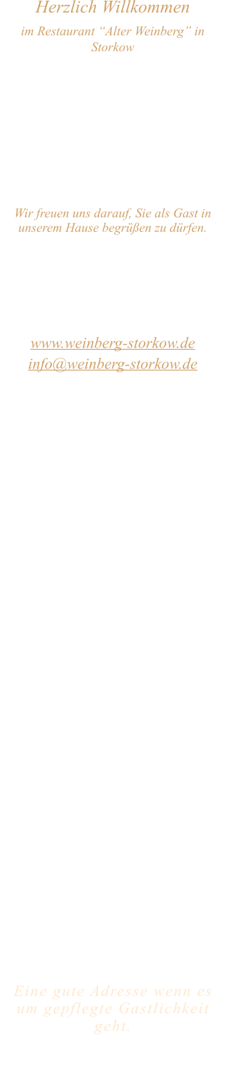 Herzlich Willkommen im Restaurant “Alter Weinberg” in Storkow Unweit vom Storkower See, direkt an einer der größten Binnendünen Deutschlands, erwartet Sie das Restaurant Alter Weinberg. Genießen Sie das vielfältige kulinarische Angebot aus der Brandenburger Küche. Ob im Wein- oder Kaminzimmer, im sonnigen Winter- oder Biergarten, Sie werden sich bei uns wohl fühlen.   Wir freuen uns darauf, Sie als Gast in unserem Hause begrüßen zu dürfen.  Restaurant „Alter Weinberg“ Inhaber Andreas Neidhardt Reichenwalder Straße 64 15859 Storkow www.weinberg-storkow.de info@weinberg-storkow.de Telefon 033678 62706 Mobil 01622352403  Öffnungszeiten Mittwoch - Freitag 12.00 - 14.30 und 17.00 - 21.00 Uhr Samstag und Sonntag 12.00 - 21.00 Uhr  Unsere Küche bietet Ihnen von 12.00 - 14.00 und 17.00 - 20.00 Uhr feines und frisches aus der Mark Brandenburg.  Wir sind ein kleines Familienunternehmen  mit  insgesamt 3 Mitarbeitern.  Wir möchten sie höflich bitten, den Tisch vorher zu reservieren. Bitte beachten Sie das für Gruppen über 12 Personen à la carte nicht möglich ist. Für Feierlichkeiten variable Öffnungszeiten nach vorheriger Absprache. Unsere Gerichte sind hausgemacht, werden frisch zubereitet und stammen größtenteils aus regionalen Zutaten.  Alle Preise in Euro inkl. MwSt.   Eine gute Adresse wenn es um gepflegte Gastlichkeit geht.  Wir freuen uns auf Ihren Besuch