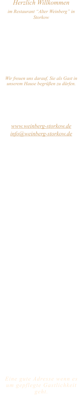 Herzlich Willkommen im Restaurant “Alter Weinberg” in Storkow Unweit vom Storkower See, direkt an einer der größten Binnendünen Deutschlands, erwartet Sie das Restaurant Alter Weinberg. Genießen Sie das vielfältige kulinarische Angebot aus der Brandenburger Küche. Ob im Wein- oder Kaminzimmer, im sonnigen Winter- oder Biergarten, Sie werden sich bei uns wohl fühlen.   Wir freuen uns darauf, Sie als Gast in unserem Hause begrüßen zu dürfen.  Restaurant „Alter Weinberg“ Inhaber Andreas Neidhardt Reichenwalder Straße 64 15859 Storkow www.weinberg-storkow.de info@weinberg-storkow.de Telefon 033678 62706 Mobil 01622352403  Öffnungszeiten Mittwoch - Freitag 12.00 - 14.30 und 17.00 - 21.00 Uhr Samstag und Sonntag 12.00 - 21.00 Uhr Ostermontag  12.00 - 20.00 Uhr  Unsere Küche bietet Ihnen von 12.00 - 14.00 und 17.00 - 20.00 Uhr feines und frisches aus der Mark Brandenburg.  Wir sind ein kleines Familienunternehmen  mit  insgesamt 3 Mitarbeitern.  Wir möchten sie höflich bitten, den Tisch vorher zu reservieren. Bitte beachten Sie das für Gruppen über 12 Personen à la carte nicht möglich ist. Für Feierlichkeiten variable Öffnungszeiten nach vorheriger Absprache. Unsere Gerichte sind hausgemacht, werden frisch zubereitet und stammen größtenteils aus regionalen Zutaten.  Alle Preise in Euro inkl. MwSt.   Eine gute Adresse wenn es um gepflegte Gastlichkeit geht.  Wir freuen uns auf Ihren Besuch