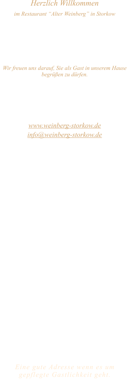 Herzlich Willkommen im Restaurant “Alter Weinberg” in Storkow Unweit vom Storkower See, direkt an einer der größten Binnendünen Deutschlands, erwartet Sie das Restaurant Alter Weinberg. Genießen Sie das vielfältige kulinarische Angebot aus der Brandenburger Küche. Ob im Wein- oder Kaminzimmer, im sonnigen Winter- oder Biergarten, Sie werden sich bei uns wohl fühlen.   Wir freuen uns darauf, Sie als Gast in unserem Hause begrüßen zu dürfen.  Restaurant „Alter Weinberg“ Inhaber Andreas Neidhardt Reichenwalder Straße 64 15859 Storkow www.weinberg-storkow.de info@weinberg-storkow.de Telefon 033678 62706 Mobil 01622352403  Öffnungszeiten Mittwoch - Freitag 12.00 - 14.00 und 17.00 - 21.00 Uhr Samstag und Sonntag 12.00 - 21.00 Uhr  Unsere Küche bietet Ihnen von 12.00 - 14.00 und 17.00 - 20.00 Uhr feines und frisches aus der Mark Brandenburg.  Wir sind ein kleines Familienunternehmen  mit  insgesamt 3 Mitarbeitern.  Wir möchten sie höflich bitten, den Tisch vorher zu reservieren. Von Mai bis September sind keine Reservierungen über 12 Personen möglich.  Unsere Gerichte sind hausgemacht, werden frisch zubereitet und stammen größtenteils aus regionalen Zutaten.  Alle Preise in Euro inkl. MwSt.   Eine gute Adresse wenn es um gepflegte Gastlichkeit geht.  Wir freuen uns auf Ihren Besuch