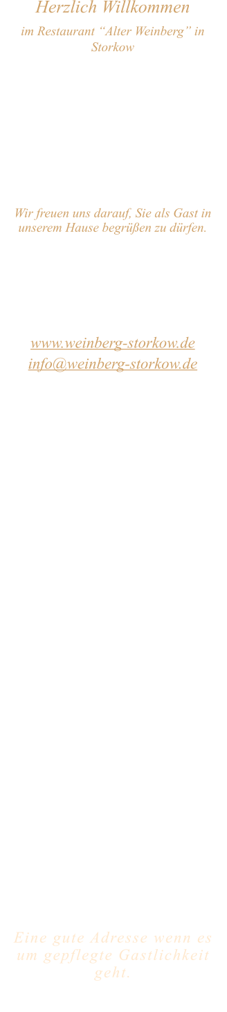 Herzlich Willkommen im Restaurant “Alter Weinberg” in Storkow Unweit vom Storkower See, direkt an einer der größten Binnendünen Deutschlands, erwartet Sie das Restaurant Alter Weinberg. Genießen Sie das vielfältige kulinarische Angebot aus der Brandenburger Küche. Ob im Wein- oder Kaminzimmer, im sonnigen Winter- oder Biergarten, Sie werden sich bei uns wohl fühlen.   Wir freuen uns darauf, Sie als Gast in unserem Hause begrüßen zu dürfen.  Restaurant „Alter Weinberg“ Inhaber Andreas Neidhardt Reichenwalder Straße 64 15859 Storkow www.weinberg-storkow.de info@weinberg-storkow.de Telefon 033678 62706 Mobil 01622352403  Öffnungszeiten Mittwoch - Freitag 12.00 - 14.00 und 17.00 - 21.00 Uhr Samstag und Sonntag 12.00 - 21.00 Uhr  Unsere Küche bietet Ihnen von 12.00 - 14.00 und 17.00 - 20.00 Uhr feines und frisches aus der Mark Brandenburg.  Wir sind ein kleines Familienunternehmen  mit  insgesamt 3 Mitarbeitern.  Wir möchten sie höflich bitten, den Tisch vorher zu reservieren. Ab 12 Personen kein á la carte Essen möglich!   Unsere Gerichte sind hausgemacht, werden frisch zubereitet und stammen größtenteils aus regionalen Zutaten.  Alle Preise in Euro inkl. MwSt.   Eine gute Adresse wenn es um gepflegte Gastlichkeit geht.  Wir freuen uns auf Ihren Besuch