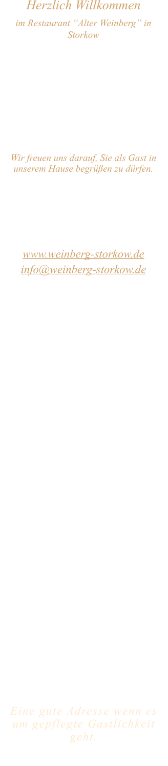 Herzlich Willkommen im Restaurant “Alter Weinberg” in Storkow Unweit vom Storkower See, direkt an einer der größten Binnendünen Deutschlands, erwartet Sie das Restaurant Alter Weinberg. Genießen Sie das vielfältige kulinarische Angebot aus der Brandenburger Küche. Ob im Wein- oder Kaminzimmer, im sonnigen Winter- oder Biergarten, Sie werden sich bei uns wohl fühlen.   Wir freuen uns darauf, Sie als Gast in unserem Hause begrüßen zu dürfen.  Restaurant „Alter Weinberg“ Inhaber Andreas Neidhardt Reichenwalder Straße 64 15859 Storkow www.weinberg-storkow.de info@weinberg-storkow.de Telefon 033678 62706 Mobil 01622352403  Öffnungszeiten Mittwoch - Freitag 12.00 - 14.00 und 17.00 - 21.00 Uhr Samstag und Sonntag 12.00 - 21.00 Uhr  Unsere Küche bietet Ihnen von 12.00 - 14.00 und 17.00 - 20.00 Uhr feines und frisches aus der Mark Brandenburg.  Wir sind ein kleines Familienunternehmen  mit  insgesamt 3 Mitarbeitern.  Wir möchten sie höflich bitten, den Tisch vorher zu reservieren. Bitte beachten Sie das für Gruppen über 12 Personen  à la carte nicht möglich ist!  Unsere Gerichte sind hausgemacht, werden frisch zubereitet und stammen größtenteils aus regionalen Zutaten.  Alle Preise in Euro inkl. MwSt.   Eine gute Adresse wenn es um gepflegte Gastlichkeit geht.  Wir freuen uns auf Ihren Besuch