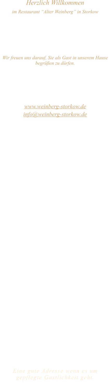 Herzlich Willkommen im Restaurant “Alter Weinberg” in Storkow Unweit vom Storkower See, direkt an einer der größten Binnendünen Deutschlands, erwartet Sie das Restaurant Alter Weinberg. Genießen Sie das vielfältige kulinarische Angebot aus der Brandenburger Küche. Ob im Wein- oder Kaminzimmer, im sonnigen Winter- oder Biergarten, Sie werden sich bei uns wohl fühlen.   Wir freuen uns darauf, Sie als Gast in unserem Hause begrüßen zu dürfen.  Restaurant „Alter Weinberg“ Inhaber Andreas Neidhardt Reichenwalder Straße 64 15859 Storkow www.weinberg-storkow.de info@weinberg-storkow.de Telefon 033678 62706 Mobil 01622352403  Öffnungszeiten Mittwoch - Freitag 12.00 - 14.00 und 17.00 - 21.00 Uhr Samstag und Sonntag 12.00 - 21.00 Uhr  Unsere Küche bietet Ihnen von 12.00 - 14.00 und 17.00 - 20.00 Uhr feines und frisches aus der Mark Brandenburg.  Herzlich willkommen in unserem Familienbetrieb! Als kleines Familienunternehmen mit derzeit 3 Mitarbeitern liegt uns Ihr Wohlbefinden besonders am Herzen. Um unsere Servicequalität zu sichern und jedem Gast die volle Aufmerksamkeit zu schenken, haben wir unsere Tischanzahl aktuell reduziert. Sichern Sie sich Ihren Lieblingsplatz daher am besten vorab per Reservierung – wir freuen uns auf Sie! Bitte beachten Sie für Ihre Planung drei wichtige Hinweise: • Gruppen ab 12 Personen: Aufgrund unserer Küchengröße ist hier kein À-la-carte-Service möglich. Sprechen Sie uns gerne an, um ein gemeinsames Menü zu vereinbaren. • Keine To-Go-Gerichte: Wir konzentrieren uns voll und ganz auf das Wohlgefühl unserer Gäste im Haus. Das schmeckt man: Unsere Gerichte sind hausgemacht, werden frisch zubereitet und stammen größtenteils aus regionalen Zutaten. • Bitte beachten Sie, dass sich unsere Toiletten im Untergeschoss befinden und nur über eine Treppe erreichbar sind.  Alle Preise in Euro inkl. MwSt.   Eine gute Adresse wenn es um gepflegte Gastlichkeit geht.  Wir freuen uns auf Ihren Besuch