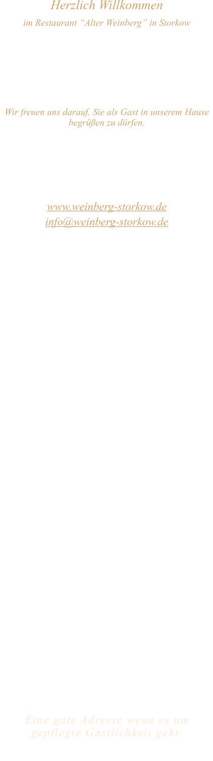 Herzlich Willkommen im Restaurant “Alter Weinberg” in Storkow Unweit vom Storkower See, direkt an einer der größten Binnendünen Deutschlands, erwartet Sie das Restaurant Alter Weinberg. Genießen Sie das vielfältige kulinarische Angebot aus der Brandenburger Küche. Ob im Wein- oder Kaminzimmer, im sonnigen Winter- oder Biergarten, Sie werden sich bei uns wohl fühlen.   Wir freuen uns darauf, Sie als Gast in unserem Hause begrüßen zu dürfen.  Restaurant „Alter Weinberg“ Inhaber Andreas Neidhardt Reichenwalder Straße 64 15859 Storkow www.weinberg-storkow.de info@weinberg-storkow.de Telefon 033678 62706 Mobil 01622352403  Öffnungszeiten Mittwoch - Freitag 12.00 - 14.00 und 17.00 - 21.00 Uhr Samstag und Sonntag 12.00 - 21.00 Uhr  Unsere Küche bietet Ihnen von 12.00 - 14.00 und 17.00 - 20.00 Uhr feines und frisches aus der Mark Brandenburg.  Herzlich willkommen in unserem Familienbetrieb! Als kleines Familienunternehmen mit derzeit 3 Mitarbeitern liegt uns Ihr Wohlbefinden besonders am Herzen. Um unsere Servicequalität zu sichern und jedem Gast die volle Aufmerksamkeit zu schenken, haben wir unsere Tischanzahl aktuell reduziert. Sichern Sie sich Ihren Lieblingsplatz daher am besten vorab per Reservierung – wir freuen uns auf Sie! Bitte beachten Sie für Ihre Planung drei wichtige Hinweise: • Gruppen ab 12 Personen: Aufgrund unserer Küchengröße ist hier kein À-la-carte-Service möglich. Sprechen Sie uns gerne an, um ein gemeinsames Menü zu vereinbaren. • Keine To-Go-Gerichte: Wir konzentrieren uns voll und ganz auf das Wohlgefühl unserer Gäste im Haus. Das schmeckt man: Unsere Gerichte sind hausgemacht, werden frisch zubereitet und stammen größtenteils aus regionalen Zutaten. • Bitte beachten Sie, dass sich unsere Toiletten im Untergeschoss befinden und nur über eine Treppe erreichbar sind.  Alle Preise in Euro inkl. MwSt.   Eine gute Adresse wenn es um gepflegte Gastlichkeit geht.  Wir freuen uns auf Ihren Besuch