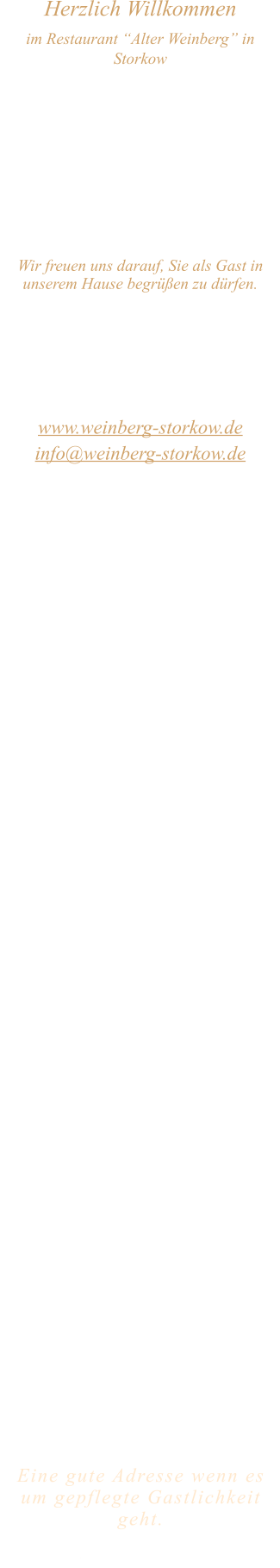 Herzlich Willkommen im Restaurant “Alter Weinberg” in Storkow Unweit vom Storkower See, direkt an einer der größten Binnendünen Deutschlands, erwartet Sie das Restaurant Alter Weinberg. Genießen Sie das vielfältige kulinarische Angebot aus der Brandenburger Küche. Ob im Wein- oder Kaminzimmer, im sonnigen Winter- oder Biergarten, Sie werden sich bei uns wohl fühlen.   Wir freuen uns darauf, Sie als Gast in unserem Hause begrüßen zu dürfen.  Restaurant „Alter Weinberg“ Inhaber Andreas Neidhardt Reichenwalder Straße 64 15859 Storkow www.weinberg-storkow.de info@weinberg-storkow.de Telefon 033678 62706 Mobil 01622352403  Öffnungszeiten Mittwoch - Freitag 12.00 - 14.00 und 17.00 - 21.00 Uhr Samstag und Sonntag 12.00 - 21.00 Uhr  Unsere Küche bietet Ihnen von 12.00 - 14.00 und 17.00 - 20.00 Uhr feines und frisches aus der Mark Brandenburg.  Herzlich willkommen in unserem Familienbetrieb! Als kleines Familienunternehmen mit derzeit 3 Mitarbeitern liegt uns Ihr Wohlbefinden besonders am Herzen. Um unsere Servicequalität zu sichern und jedem Gast die volle Aufmerksamkeit zu schenken, haben wir unsere Tischanzahl aktuell reduziert. Sichern Sie sich Ihren Lieblingsplatz daher am besten vorab per Reservierung – wir freuen uns auf Sie! Bitte beachten Sie für Ihre Planung drei wichtige Hinweise: • Gruppen ab 12 Personen: Aufgrund unserer Küchengröße ist hier kein À-la-carte-Service möglich. Sprechen Sie uns gerne an, um ein gemeinsames Menü zu vereinbaren. • Keine To-Go-Gerichte: Wir konzentrieren uns voll und ganz auf das Wohlgefühl unserer Gäste im Haus. Das schmeckt man: Unsere Gerichte sind hausgemacht, werden frisch zubereitet und stammen größtenteils aus regionalen Zutaten. • Bitte beachten Sie, dass sich unsere Toiletten im Untergeschoss befinden und nur über eine Treppe erreichbar sind.  Alle Preise in Euro inkl. MwSt.   Eine gute Adresse wenn es um gepflegte Gastlichkeit geht.  Wir freuen uns auf Ihren Besuch